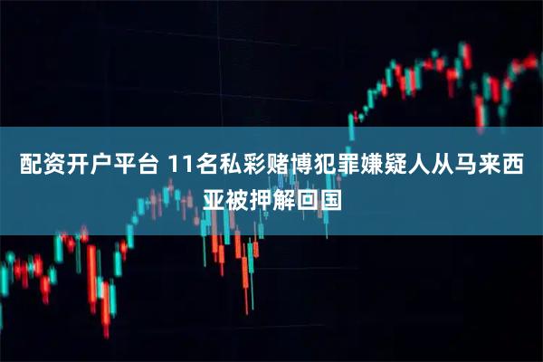 配资开户平台 11名私彩赌博犯罪嫌疑人从马来西亚被押解回国