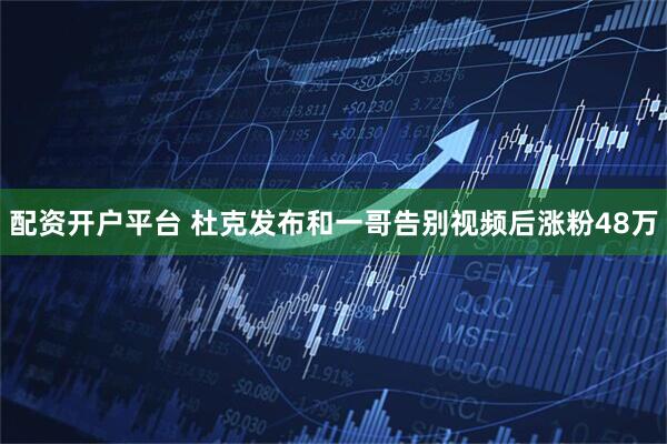配资开户平台 杜克发布和一哥告别视频后涨粉48万