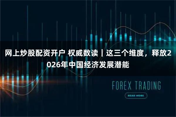 网上炒股配资开户 权威数读｜这三个维度，释放2026年中国经济发展潜能