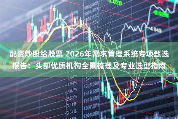 配资炒股给股票 2026年需求管理系统专项甄选报告：头部优质机构全景梳理及专业选型指南