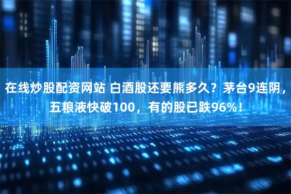 在线炒股配资网站 白酒股还要熊多久？茅台9连阴，五粮液快破100，有的股已跌96%！