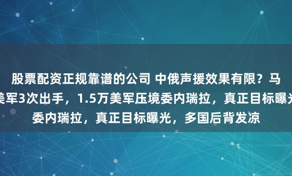股票配资正规靠谱的公司 中俄声援效果有限？马杜罗绝地求生：美军3次出手，1.5万美军压境委内瑞拉，真正目标曝光，多国后背发凉
