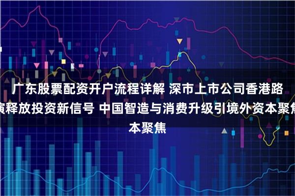 广东股票配资开户流程详解 深市上市公司香港路演释放投资新信号 中国智造与消费升级引境外资本聚焦