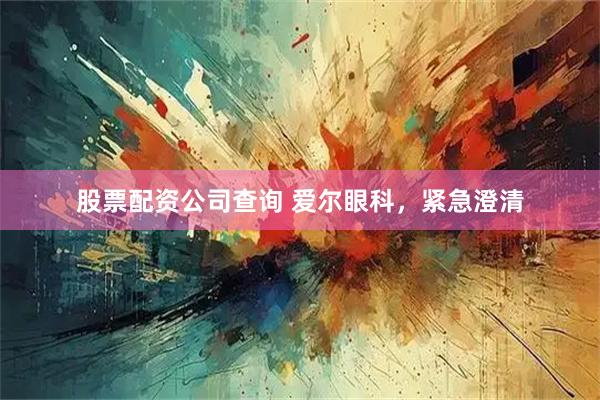 股票配资公司查询 爱尔眼科，紧急澄清