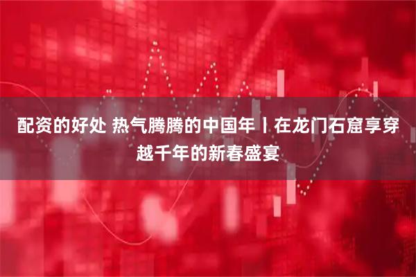 配资的好处 热气腾腾的中国年丨在龙门石窟享穿越千年的新春盛宴