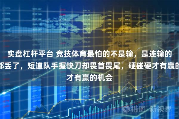 实盘杠杆平台 竞技体育最怕的不是输，是连输的勇气都丢了，短道队手握快刀却畏首畏尾，硬碰硬才有赢的机会