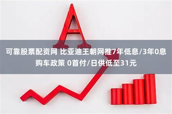 可靠股票配资网 比亚迪王朝网推7年低息/3年0息购车政策 0首付/日供低至31元