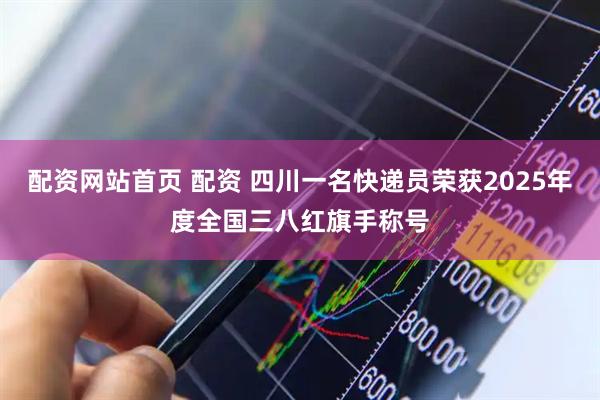 配资网站首页 配资 四川一名快递员荣获2025年度全国三八红旗手称号