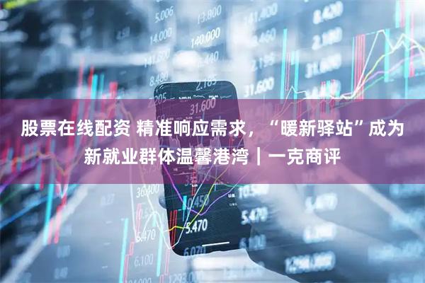 股票在线配资 精准响应需求，“暖新驿站”成为新就业群体温馨港湾｜一克商评