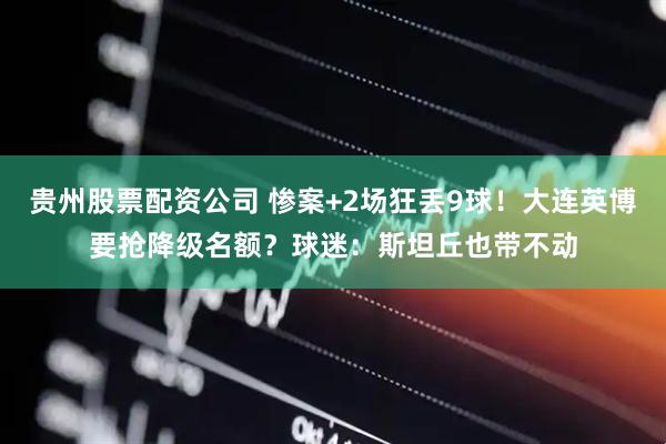 贵州股票配资公司 惨案+2场狂丢9球！大连英博要抢降级名额？球迷：斯坦丘也带不动