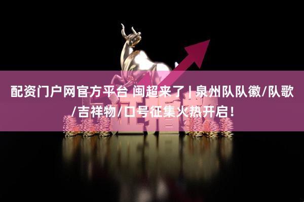 配资门户网官方平台 闽超来了 | 泉州队队徽/队歌/吉祥物/口号征集火热开启！