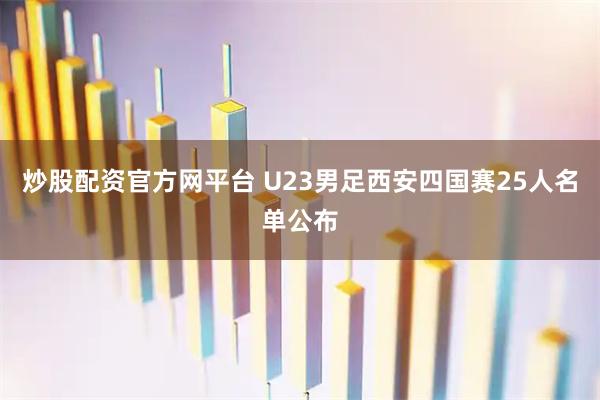 炒股配资官方网平台 U23男足西安四国赛25人名单公布