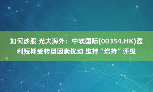 如何炒股 光大海外：中软国际(00354.HK)盈利短期受转型因素扰动 维持“增持”评级
