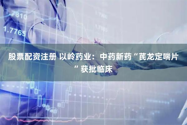 股票配资注册 以岭药业：中药新药“芪龙定喘片”获批临床