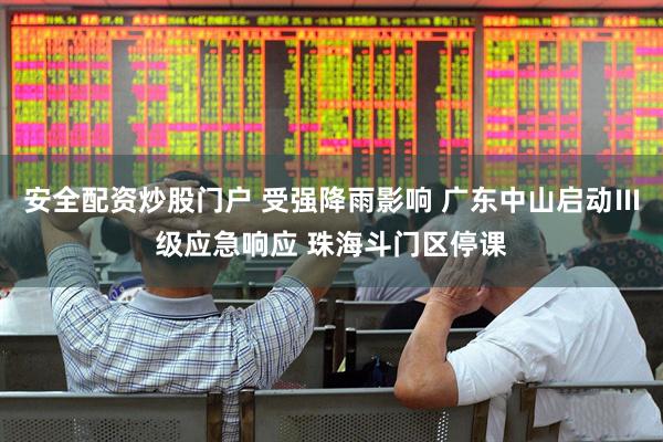 安全配资炒股门户 受强降雨影响 广东中山启动Ⅲ级应急响应 珠海斗门区停课