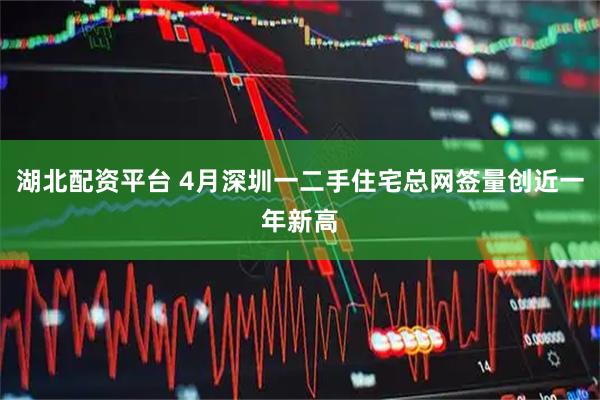 湖北配资平台 4月深圳一二手住宅总网签量创近一年新高