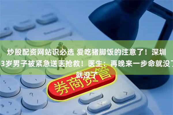 炒股配资网站识必选 爱吃猪脚饭的注意了！深圳43岁男子被紧急送医抢救！医生：再晚来一步命就没了