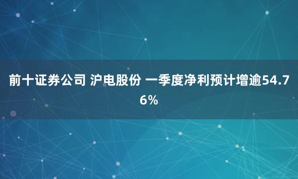 前十证券公司 沪电股份 一季度净利预计增逾54.76%