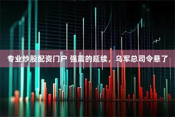 专业炒股配资门户 强震的延续，乌军总司令悬了
