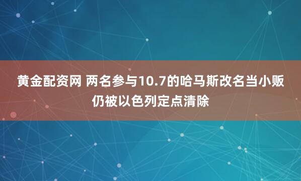 黄金配资网 两名参与10.7的哈马斯改名当小贩仍被以色列定点清除