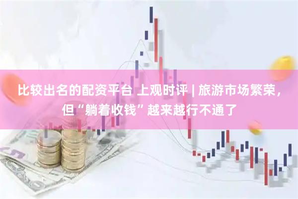 比较出名的配资平台 上观时评 | 旅游市场繁荣，但“躺着收钱”越来越行不通了